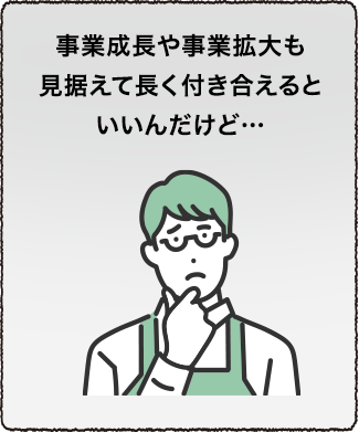 事業成長や事業拡大も見据えて長く付き合えるといいんだけど…